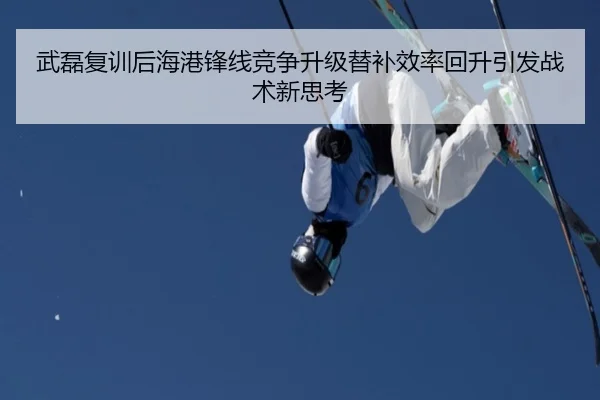 武磊复训后海港锋线竞争升级替补效率回升引发战术新思考